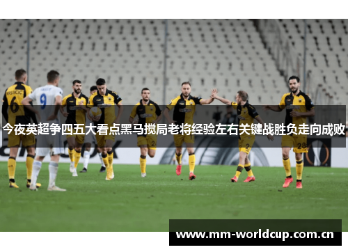 今夜英超争四五大看点黑马搅局老将经验左右关键战胜负走向成败